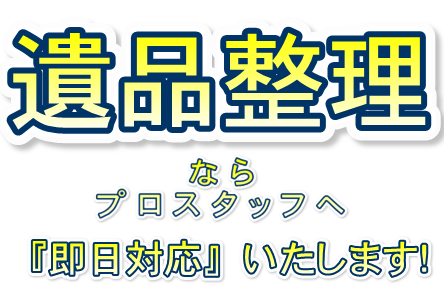 遺品整理をお急ぎの方へ即日対応いたします！追加料金一切不要の遺品整理